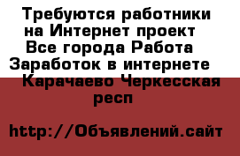 Требуются работники на Интернет-проект - Все города Работа » Заработок в интернете   . Карачаево-Черкесская респ.